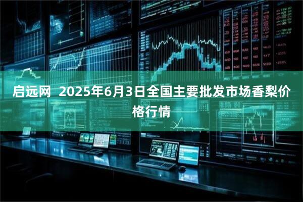 启远网  2025年6月3日全国主要批发市场香梨价格行情