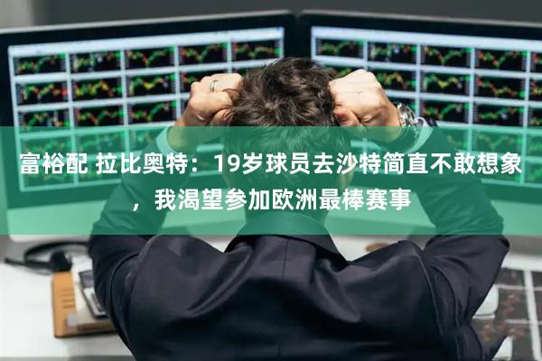 富裕配 拉比奥特：19岁球员去沙特简直不敢想象，我渴望参加欧洲最棒赛事