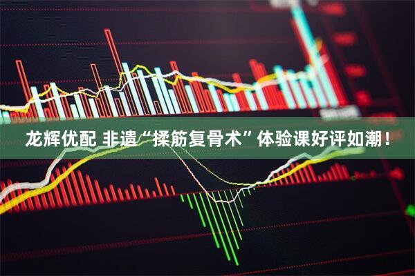 龙辉优配 非遗“揉筋复骨术”体验课好评如潮！