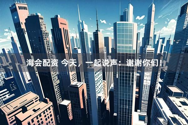 海会配资 今天，一起说声：谢谢你们！