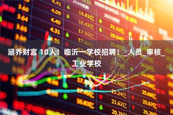 涵乔财富 10人！临沂一学校招聘！_人员_审核_工业学校