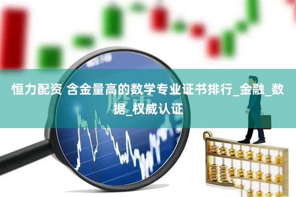 恒力配资 含金量高的数学专业证书排行_金融_数据_权威认证