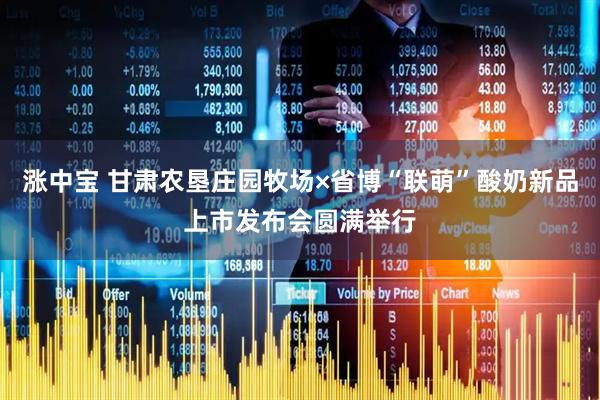 涨中宝 甘肃农垦庄园牧场×省博“联萌”酸奶新品上市发布会圆满举行