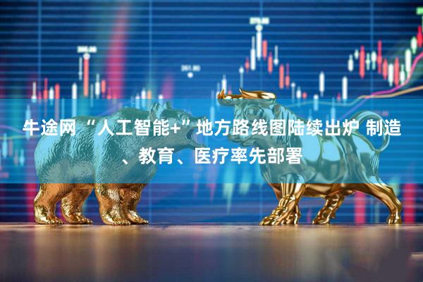 牛途网 “人工智能+”地方路线图陆续出炉 制造、教育、医疗率先部署