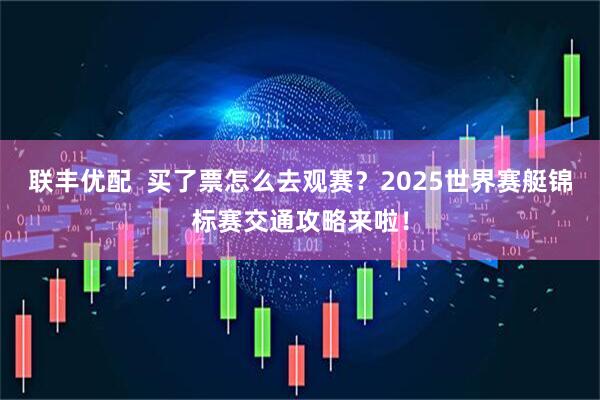 联丰优配  买了票怎么去观赛？2025世界赛艇锦标赛交通攻略来啦！