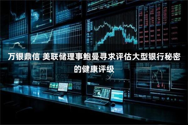 万银鼎信 美联储理事鲍曼寻求评估大型银行秘密的健康评级