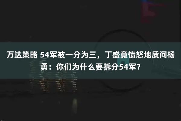 万达策略 54军被一分为三，丁盛竟愤怒地质问杨勇：你们为什么要拆分54军？