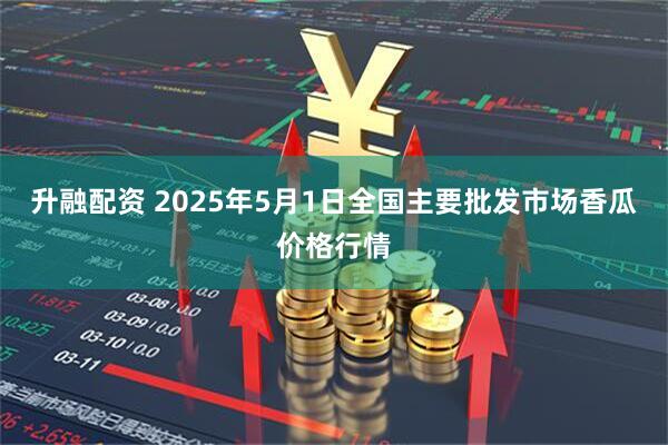 升融配资 2025年5月1日全国主要批发市场香瓜价格行情