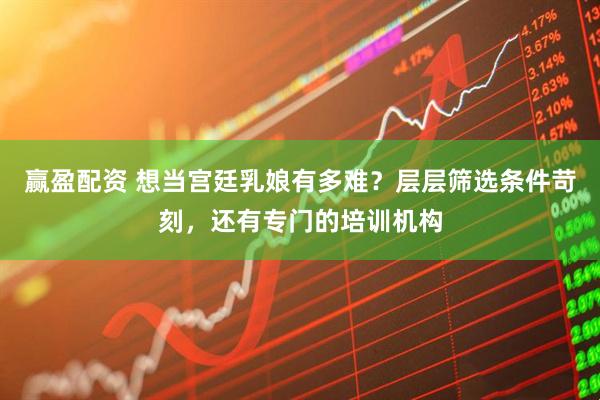 赢盈配资 想当宫廷乳娘有多难？层层筛选条件苛刻，还有专门的培训机构