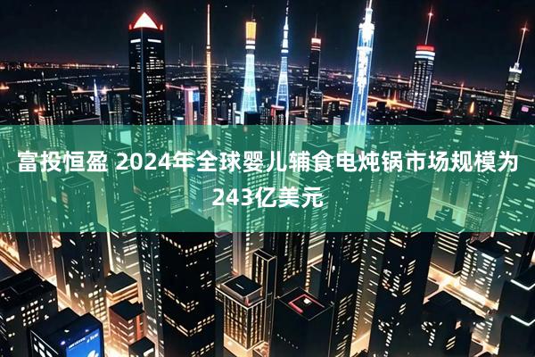 富投恒盈 2024年全球婴儿辅食电炖锅市场规模为243亿美元