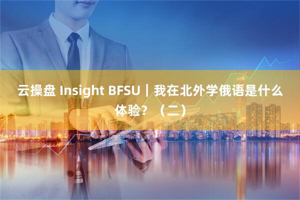 云操盘 Insight BFSU｜我在北外学俄语是什么体验？（二）
