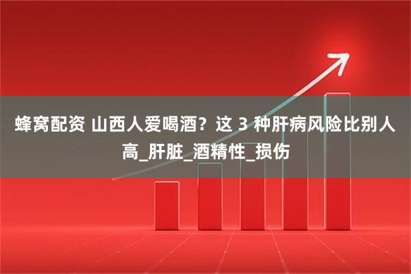 蜂窝配资 山西人爱喝酒？这 3 种肝病风险比别人高_肝脏_酒精性_损伤